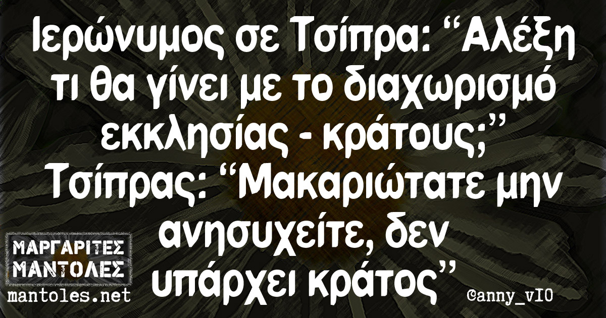 Ιερώνυμος σε Τσίπρα: "Αλέξη τι θα γίνει με το διαχωρισμό εκκλησίας - κράτους;" Τσίπρας: "Mακαριώτατε μην ανησυχείτε, δεν υπάρχει κράτος"