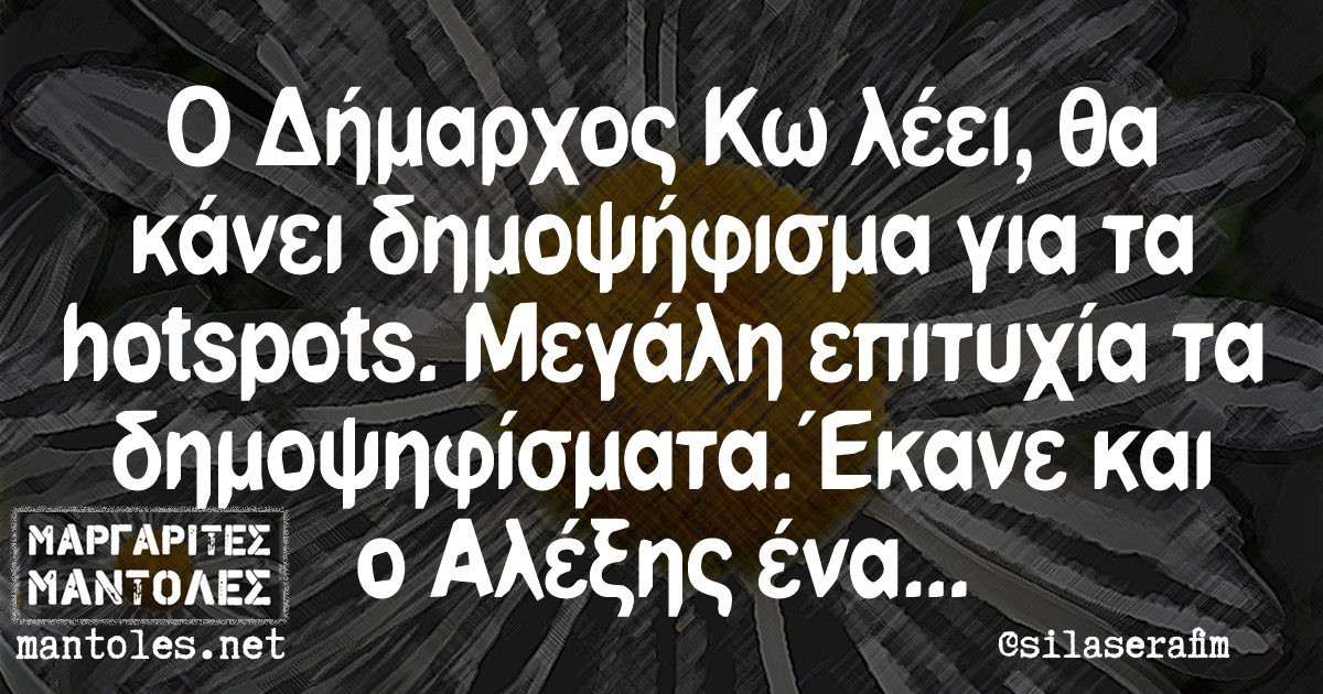 Ο Δήμαρχος Κω λέει, θα κάνει δημοψήφισμα για τα hotspots. Μεγάλη επιτυχία τα δημοψηφίσματα. Έκανε και ο Αλέξης ένα...