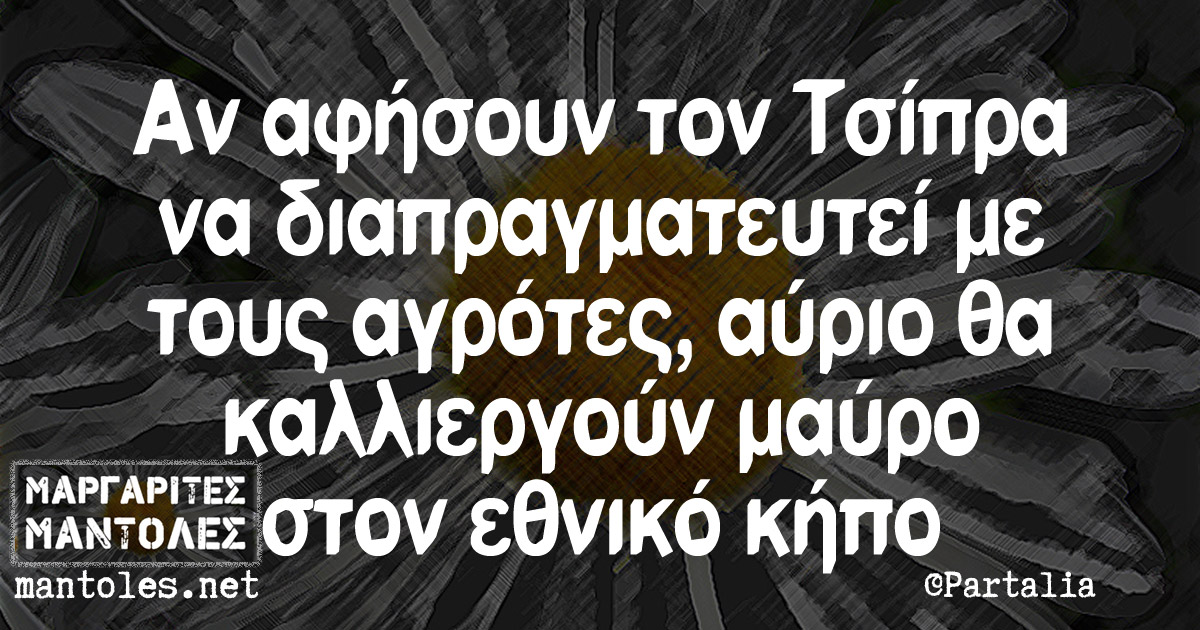 Αν αφήσουν τον Τσίπρα να διαπραγματευτεί με τους αγρότες, αύριο θα καλλιεργούν μαύρο στον εθνικό κήπο