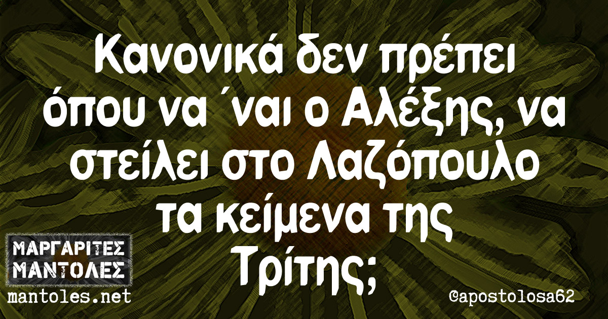 Κανονικά δεν πρέπει όπου να 'ναι ο Αλέξης, να στείλει στο Λαζόπουλο τα κείμενα της Τρίτης;