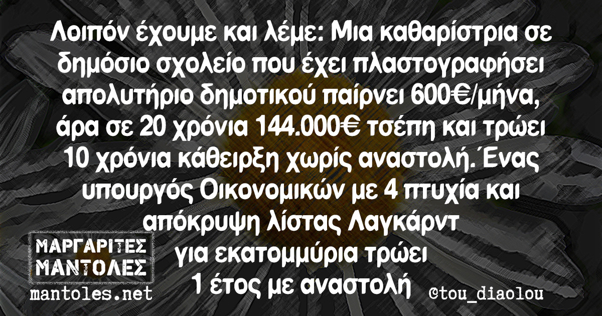 Î›Î¿Î¹Ï€ÏŒÎ½ Î­Ï‡Î¿Ï…Î¼Îµ ÎºÎ±Î¹ Î»Î­Î¼Îµ: ÎœÎ¹Î± ÎºÎ±Î¸Î±ÏÎ¯ÏƒÏ„ÏÎ¹Î± ÏƒÎµ Î´Î·Î¼ÏŒÏƒÎ¹Î¿ ÏƒÏ‡Î¿Î»ÎµÎ¯Î¿ Ï€Î¿Ï… Î­Ï‡ÎµÎ¹ Ï€Î»Î±ÏƒÏ„Î¿Î³ÏÎ±Ï†Î®ÏƒÎµÎ¹ Î±Ï€Î¿Î»Ï…Ï„Î®ÏÎ¹Î¿ Î´Î·Î¼Î¿Ï„Î¹ÎºÎ¿Ï Ï€Î±Î¯ÏÎ½ÎµÎ¹ 600â‚¬/Î¼Î®Î½Î±, Î¬ÏÎ± ÏƒÎµ 20 Ï‡ÏÏŒÎ½Î¹Î± 144.000â‚¬ Ï„ÏƒÎ­Ï€Î· ÎºÎ±Î¹ Ï„ÏÏŽÎµÎ¹ 10 Ï‡ÏÏŒÎ½Î¹Î± ÎºÎ¬Î¸ÎµÎ¹ÏÎ¾Î· Ï‡Ï‰ÏÎ¯Ï‚ Î±Î½Î±ÏƒÏ„Î¿Î»Î®. ÎˆÎ½Î±Ï‚ Ï…Ï€Î¿Ï…ÏÎ³ÏŒÏ‚ ÎŸÎ¹ÎºÎ¿Î½Î¿Î¼Î¹ÎºÏŽÎ½ Î¼Îµ 4 Ï€Ï„Ï…Ï‡Î¯Î± ÎºÎ±Î¹ Î±Ï€ÏŒÎºÏÏ…ÏˆÎ· Î»Î¯ÏƒÏ„Î±Ï‚ Î›Î±Î³ÎºÎ¬ÏÎ½Ï„ Î³Î¹Î± ÎµÎºÎ±Ï„Î¿Î¼Î¼ÏÏÎ¹Î± Ï„ÏÏŽÎµÎ¹ 1 Î­Ï„Î¿Ï‚ Î¼Îµ Î±Î½Î±ÏƒÏ„Î¿Î»Î®