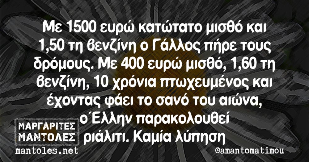 ÎœÎµ 1500 ÎµÏ…ÏÏŽ ÎºÎ±Ï„ÏŽÏ„Î±Ï„Î¿ Î¼Î¹ÏƒÎ¸ÏŒ ÎºÎ±Î¹ 1,50 Ï„Î· Î²ÎµÎ½Î¶Î¯Î½Î· Î¿ Î“Î¬Î»Î»Î¿Ï‚ Ï€Î®ÏÎµ Ï„Î¿Ï…Ï‚ Î´ÏÏŒÎ¼Î¿Ï…Ï‚. ÎœÎµ 400 ÎµÏ…ÏÏŽ Î¼Î¹ÏƒÎ¸ÏŒ, 1,60 Ï„Î· Î²ÎµÎ½Î¶Î¯Î½Î·, 10 Ï‡ÏÏŒÎ½Î¹Î± Ï€Ï„Ï‰Ï‡ÎµÏ…Î¼Î­Î½Î¿Ï‚ ÎºÎ±Î¹ Î­Ï‡Î¿Î½Ï„Î±Ï‚ Ï†Î¬ÎµÎ¹ Ï„Î¿ ÏƒÎ±Î½ÏŒ Ï„Î¿Ï… Î±Î¹ÏŽÎ½Î±, Î¿ ÎˆÎ»Î»Î·Î½ Ï€Î±ÏÎ±ÎºÎ¿Î»Î¿Ï…Î¸ÎµÎ¯ ÏÎ¹Î¬Î»Î¹Ï„Î¹. ÎšÎ±Î¼Î¯Î± Î»ÏÏ€Î·ÏƒÎ·