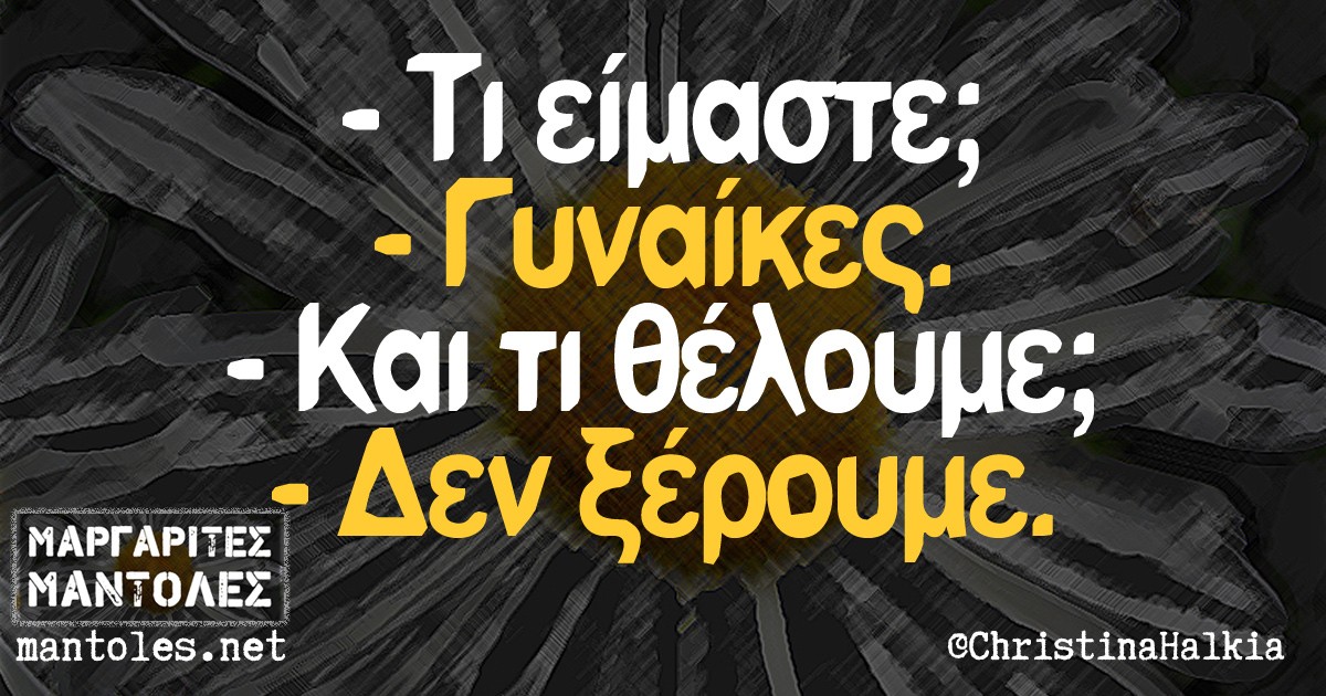 -Τι είμαστε; -Γυναίκες -Και τί θέλουμε; -Δεν ξέρουμε