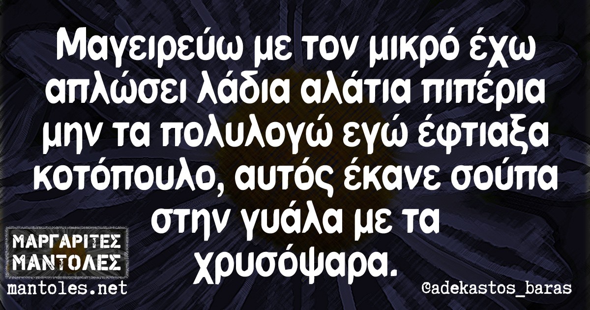 Μαγειρεύω με τον μικρό έχω απλώσει λάδια αλάτια πιπέρια μην τα πολυλογώ εγώ έφτιαξα κοτόπουλο αυτός έκανε σούπα στην γυάλα με τα χρυσόψαρα.