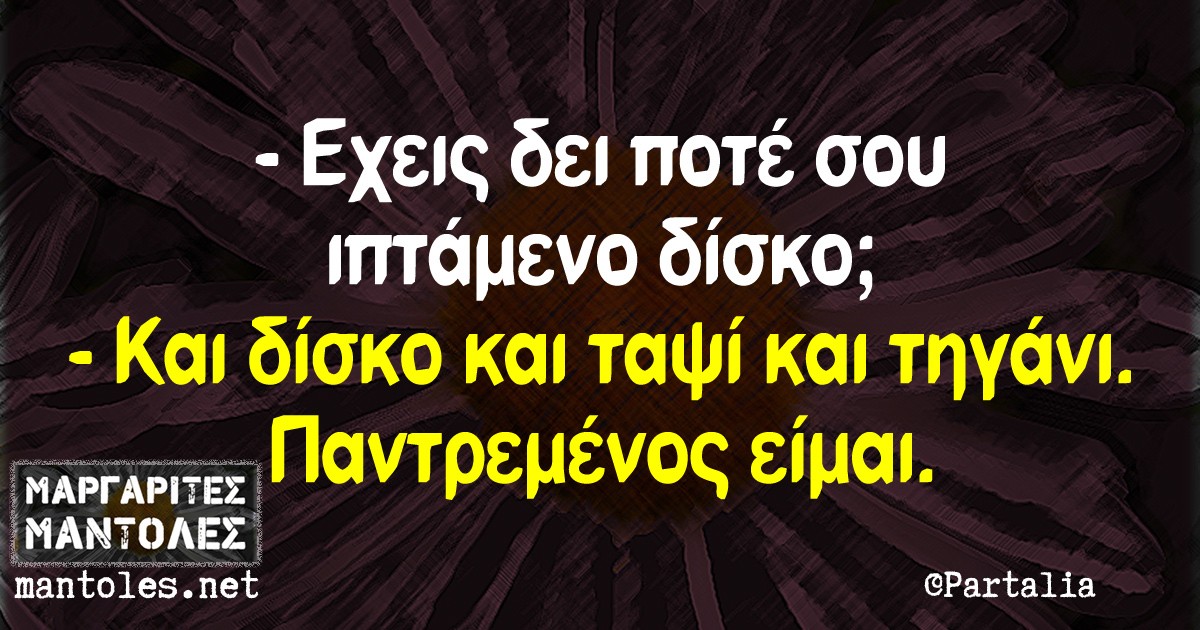 -Έχεις δει ποτέ σου ιπτάμενο δίσκο; -Και δίσκο, και ταψί και τηγάνι. Παντρεμένος είμαι.