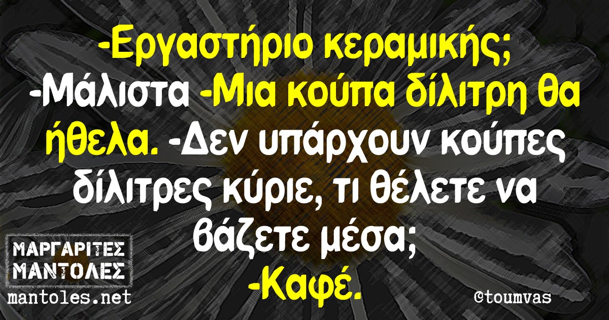 -Εργαστήριο κεραμικής; -Μάλιστα. -Μια κούπα δίλιτρη θα ήθελα. -Δεν υπάρχουν κούπες δίλιτρες κύριε, τι θέλετε να βάζετε μέσα; -Καφέ.