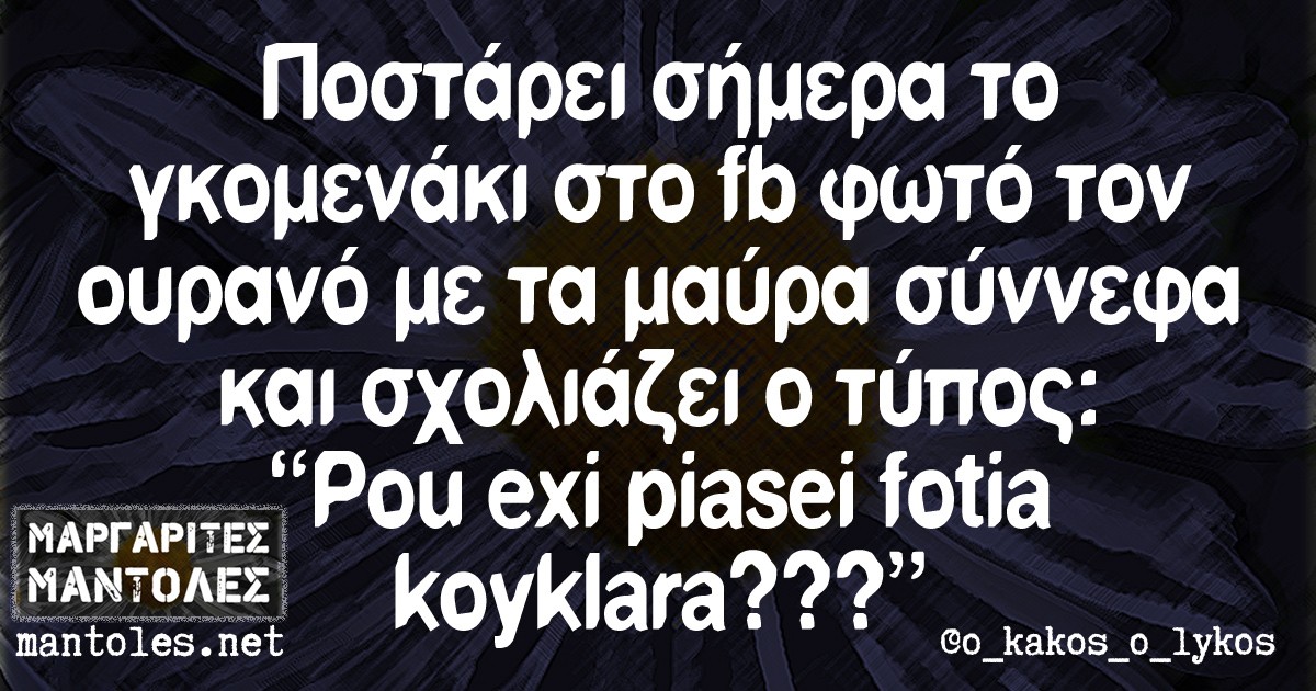 Ποστάρει σήμερα το γκομενάκι στο fb φωτό τον ουρανό με τα μαύρα σύννεφα και σχολιάζει ο τύπος "Pou exi piasei fotia koyklara???"