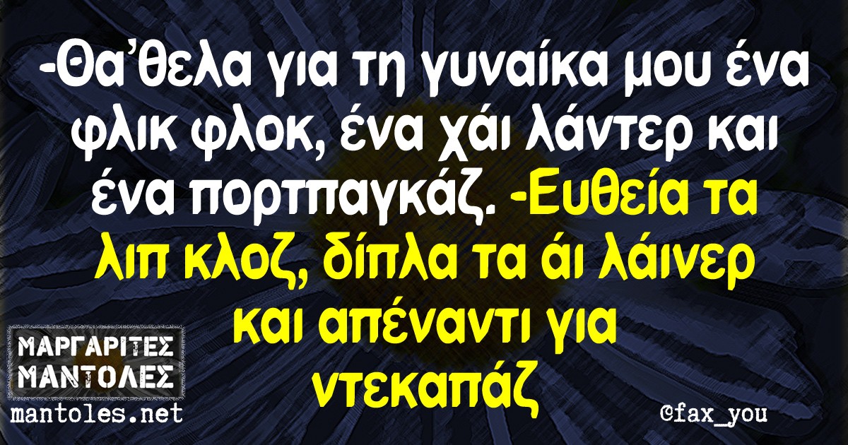 -Θα'θελα για τη γυναίκα μου ένα φλικ φλοκ, ένα χάι λάντερ και ένα πορτπαγκάζ -Ευθεία τα λιπ κλοζ, δίπλα τα άι λάινερ και απέναντι για ντεκαπάζ