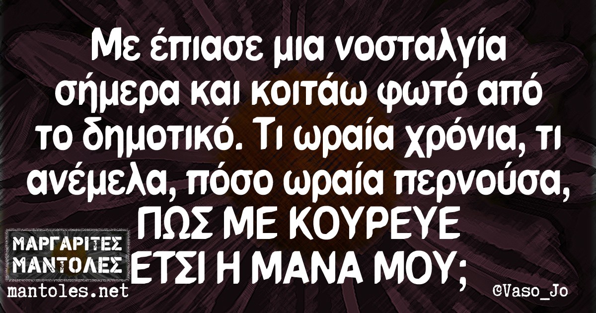 Με έπιασε μια νοσταλγία σήμερα και κοιτάω φωτό από το δημοτικό. Τι ωραία χρόνια, τι ανέμελα, πόσο ωραία περνούσα, ΠΩΣ ΜΕ ΚΟΥΡΕΥΕ ΕΤΣΙ Η ΜΑΝΑ ΜΟΥ;