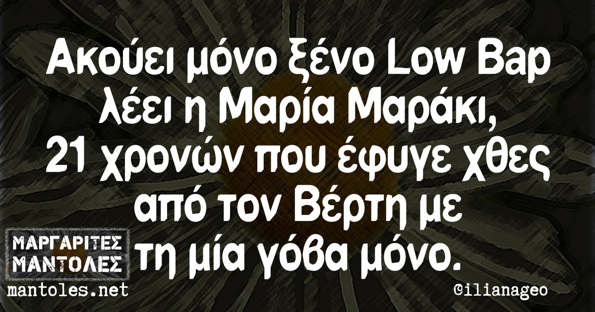 Aκούει μόνο ξένο Low Bap λέει η Μαρία Μαράκι 21 χρονών που έφυγε χθες απο τον Βέρτη με τη μία γόβα μόνο.