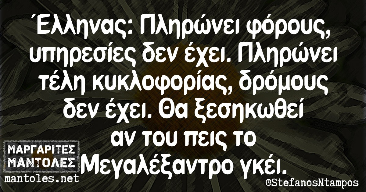 Έλληνας: Πληρώνει φόρους, υπηρεσίες δεν έχει. Πληρώνει τέλη κυκλοφορίας, δρόμους δεν έχει. Θα ξεσηκωθεί αν του πεις το Μεγαλέξαντρο γκέι.