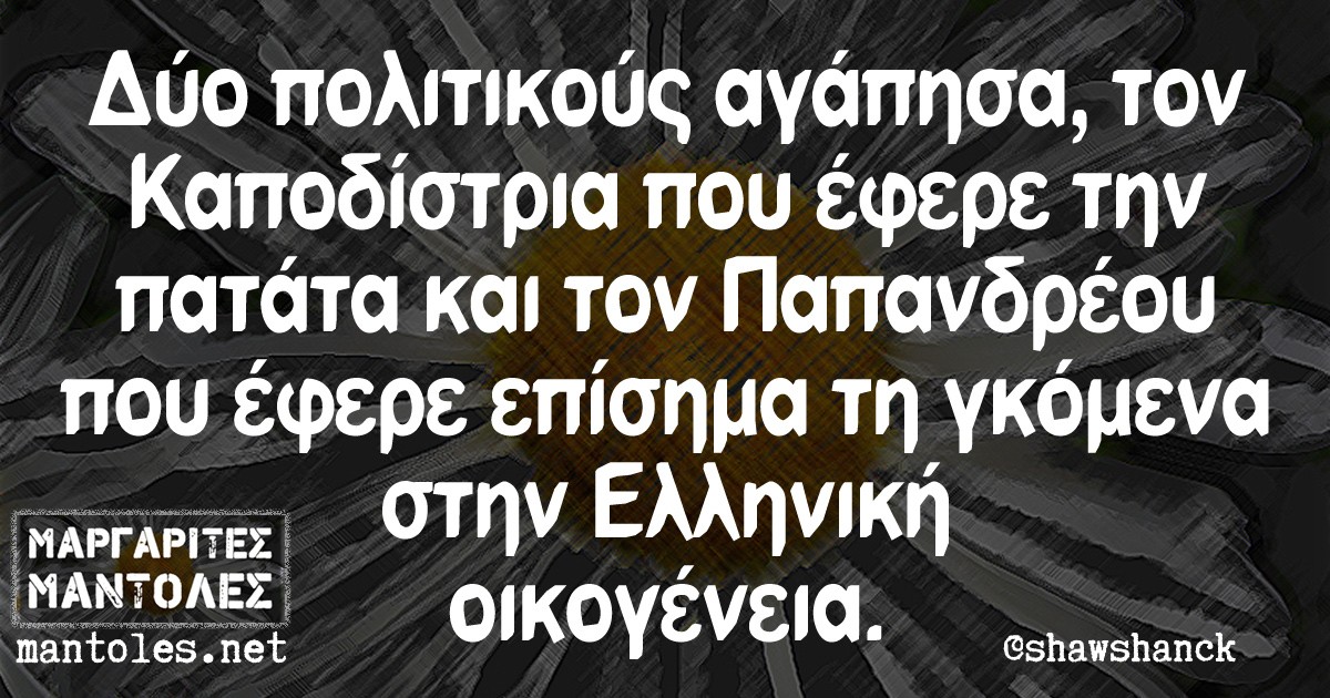 Δύο πολιτικούς αγάπησα, τον Καποδίστρια που έφερε την πατάτα και τον Παπανδρέου που έφερε επίσημα τη γκόμενα στην Ελληνική οικογένεια