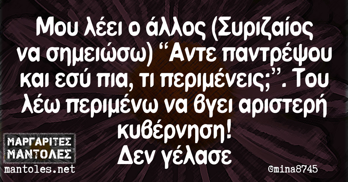 Μου λέει ο άλλος (Συριζαίος να σημειώσω) "Άντε παντρέψου και εσύ πια, τι περιμένεις;".Του λέω περιμένω να βγει αριστερή κυβέρνηση! Δεν γέλασε