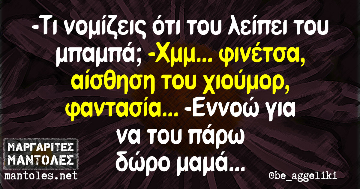 -Τι νομίζεις ότι του λείπει του μπαμπά; -Χμμ... φινέτσα, αίσθηση του χιούμορ, φαντασία... -Εννοώ για να του πάρω δώρο μαμά...