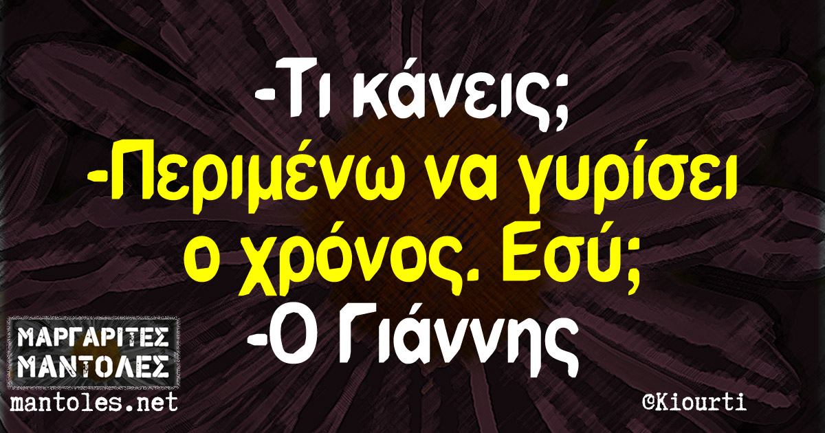– Τι κάνεις; – Περιμένω να γυρίσει ο χρόνος. Εσύ; – Ο Γιάννης - Τι κάνεις; - Περιμένω να γυρίσει ο χρόνος. Εσύ; - Ο Γιάννης