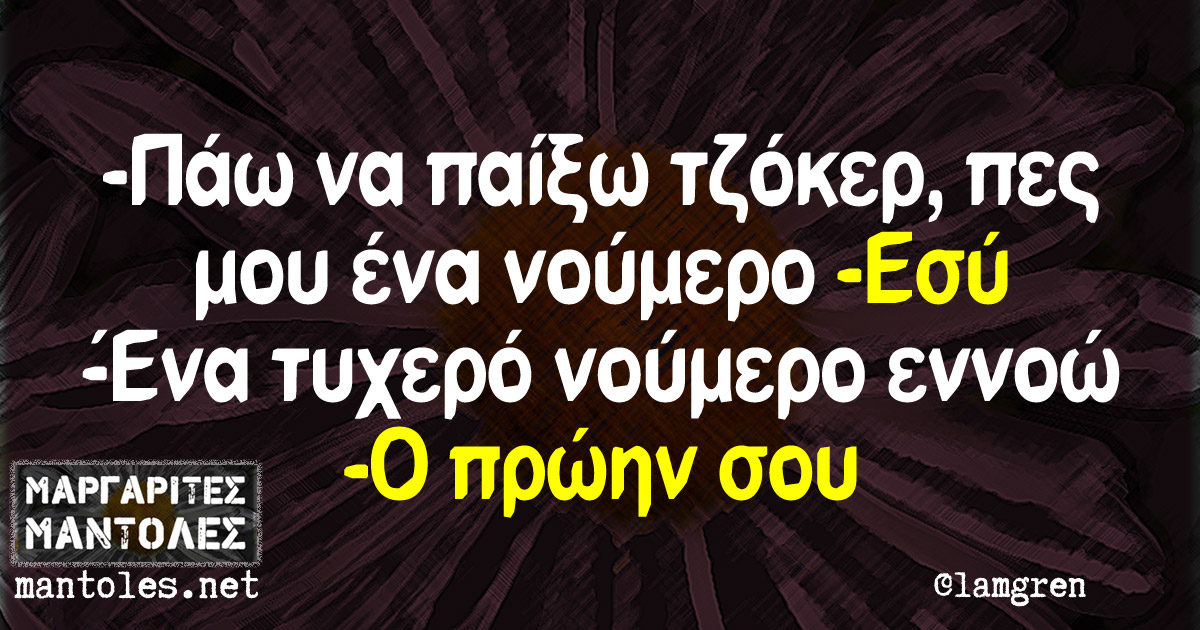 -Πάω να παίξω τζόκερ, πες μου ένα νούμερο -Εσύ -Ενα τυχερό νούμερο εννοώ -Ο πρώην σου