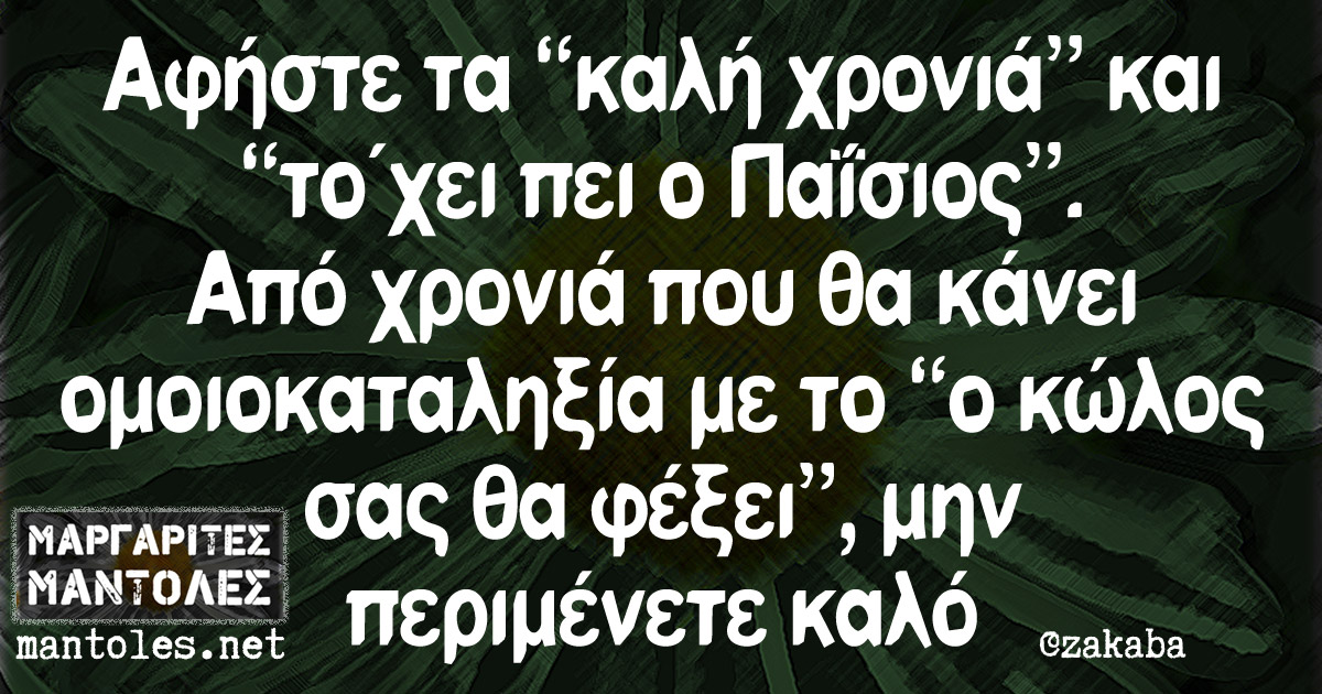 Αφήστε τα "καλή χρονιά" και "το'χει πει ο Παΐσιος". Από χρονιά που θα κάνει ομοιοκαταληξία με το "ο κώλος σας θα φέξει" μην περιμένετε καλό