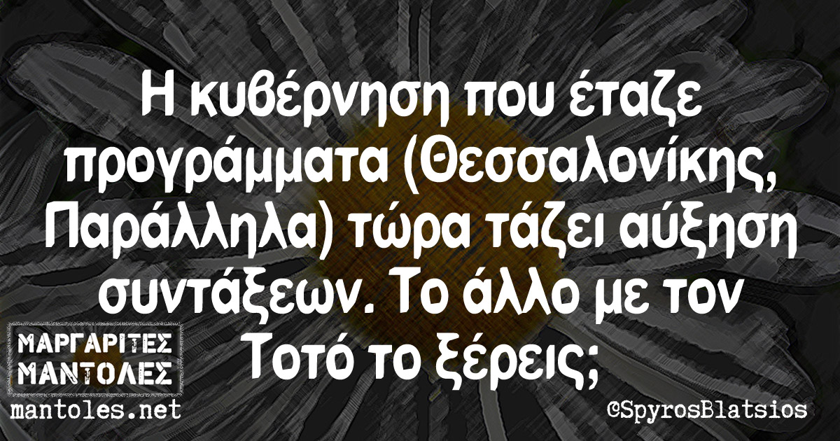 Η κυβέρνηση που έταζε προγράμματα (Θεσσαλονίκης, Παράλληλα) τώρα τάζει αύξηση συντάξεων.Το άλλο με τον Τοτό το ξέρεις;