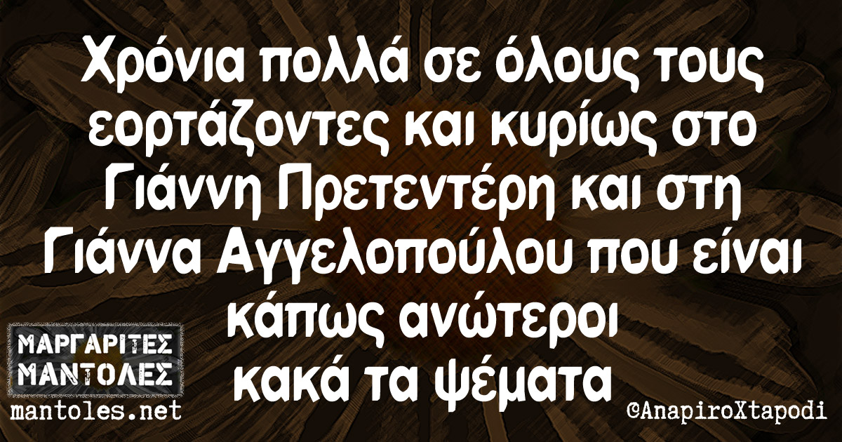 Χρόνια πολλά σε όλους τους εορτάζοντες και κυρίως στο Γιάννη Πρετεντρη και στη Γιάννα Αγγελόπουλου που είναι κάπως ανώτεροι κακά τα ψέματα