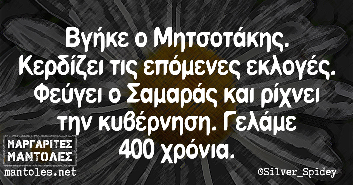 Βγήκε ο Μητσοτάκης. Κερδίζει τις επόμενες εκλογές. Φεύγει ο Σαμαράς και ρίχνει την κυβέρνηση. Γελάμε 400 χρόνια. Βγήκε ο Μητσοτάκης. Κερδίζει τις επόμενες εκλογές. Φεύγει ο Σαμαράς και ρίχνει την κυβέρνηση. Γελάμε 400 χρόνια.