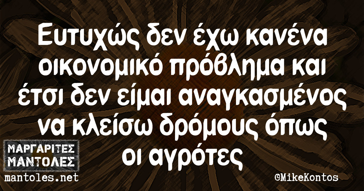 Ευτυχώς δεν έχω κανένα οικονομικό πρόβλημα και έτσι δεν είμαι αναγκασμένος να κλείσω δρόμους όπως οι αγρότες