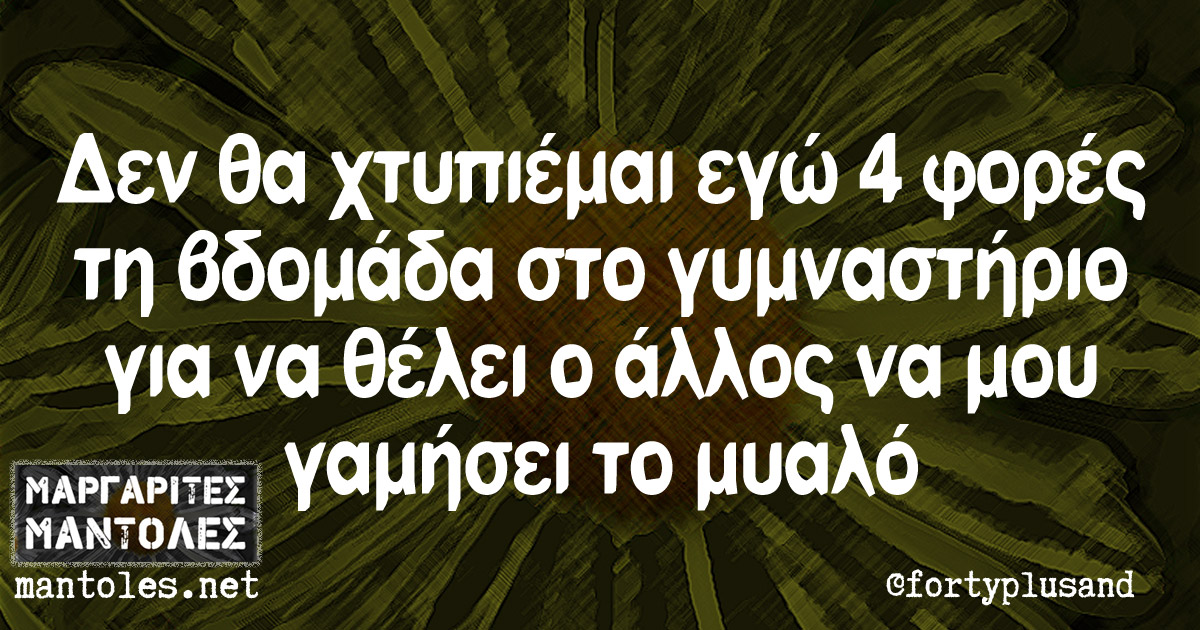 Δεν θα χτυπιέμαι εγώ 4 φορές τη βδομάδα στο γυμναστήριο για να θέλει ο άλλος να μου γαμήσει το μυαλό