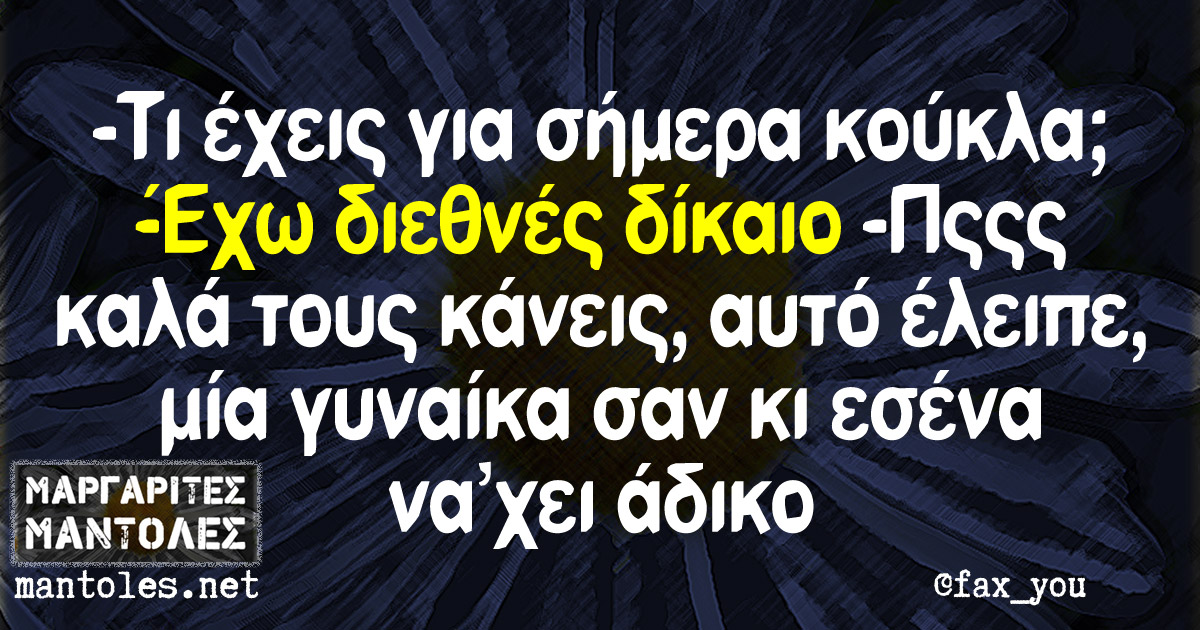 -Τι έχεις για σήμερα κούκλα; -Έχω διεθνές δίκαιο -Πςςς καλά τους κάνεις, αυτό έλειπε, μία γυναίκα σαν κι εσένα να “χει άδικο -Τι έχεις για σήμερα κούκλα; -Έχω διεθνές δίκαιο -Πςςς καλά τους κάνεις, αυτό έλειπε, μία γυναίκα σαν κι εσένα να 'χει άδικο