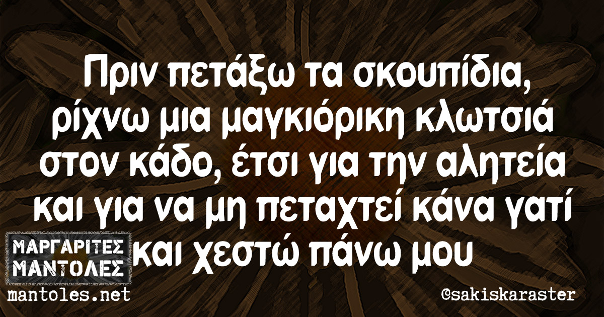 Πριν πετάξω σκουπίδια, ρίχνω και μια μαγκιόρικη κλωτσιά στο κάδο, έτσι για την αλητεία και για να μη πεταχτεί κάνα γατί και χεστώ πάνω μου Πριν πετάξω σκουπίδια, ρίχνω και μια μαγκιόρικη κλωτσιά στο κάδο, έτσι για την αλητεία και για να μη πεταχτεί κάνα γατί και χεστώ πάνω μου