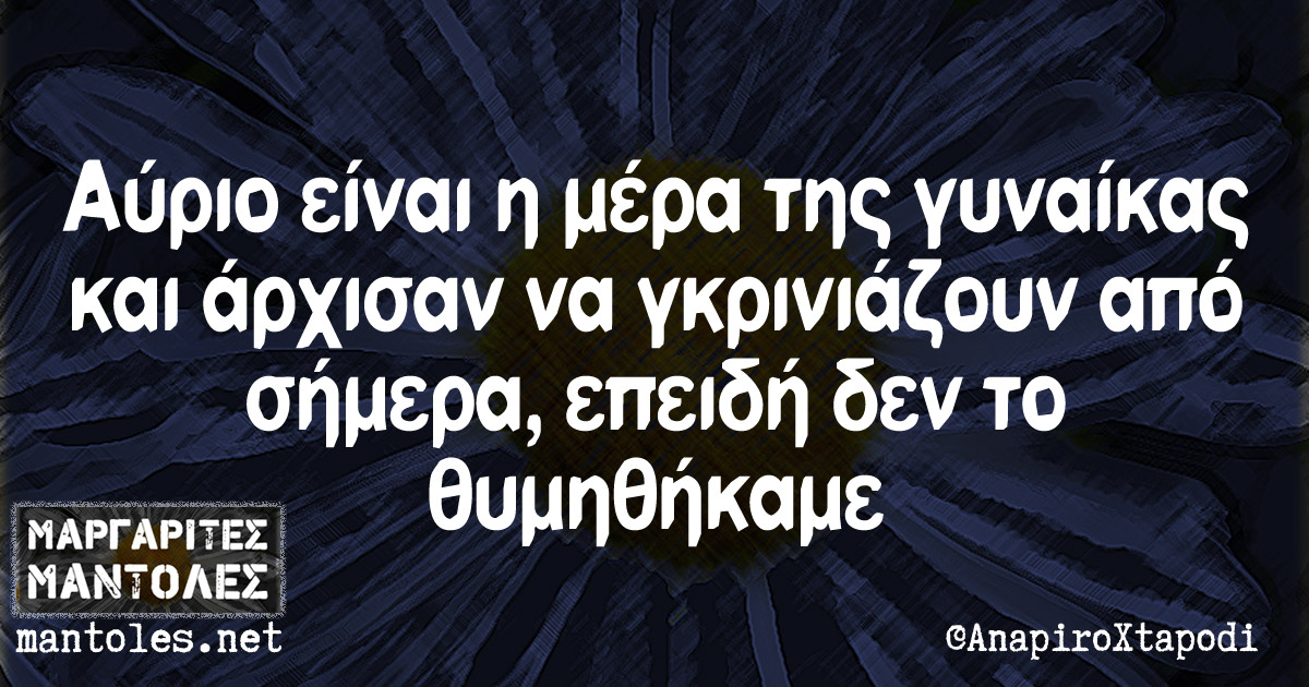 Αύριο είναι η μέρα της γυναίκας και άρχισαν να γκρινιαζουν από σήμερα, επειδή δεν το θυμηθήκαμε