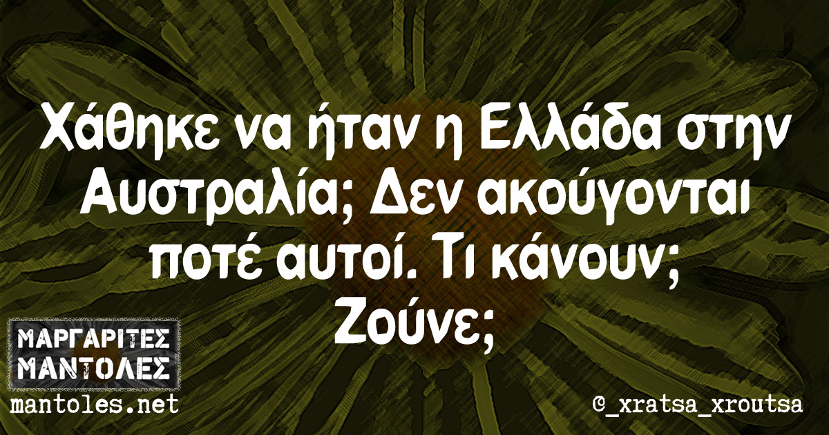 Χάθηκε να ήταν η Ελλάδα στην Αυστραλία; Δεν ακούγονται ποτέ αυτοί. Τι κανουν; Ζούνε;