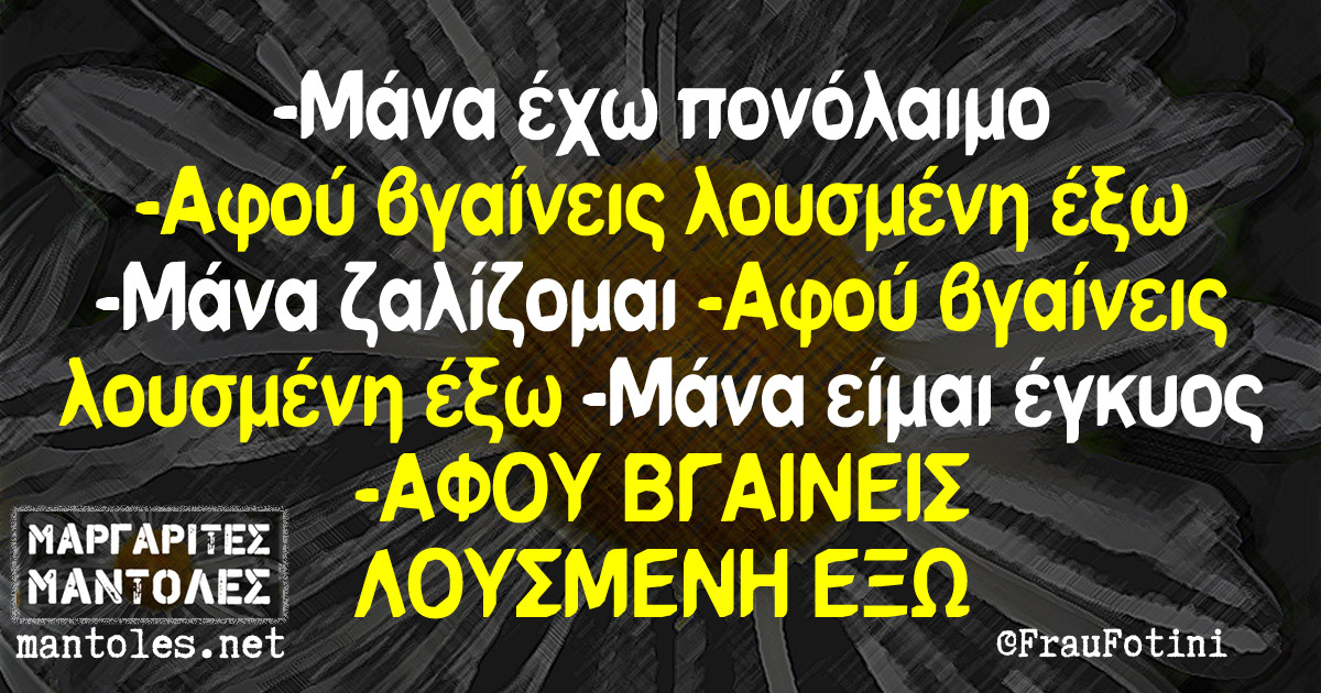 -Μάνα έχω πονόλαιμο -Αφού βγαίνεις λουσμένη έξω -Μάνα ζαλίζομαι -Αφού βγαίνεις λουσμένη έξω -Μάνα είμαι έγκυος -ΑΦΟΥ ΒΓΑΙΝΕΙΣ ΛΟΥΣΜΕΝΗ ΕΞΩ -Μάνα έχω πονόλαιμο -Αφού βγαίνεις λουσμένη έξω -Μάνα ζαλίζομαι -Αφού βγαίνεις λουσμένη έξω -Μάνα είμαι έγκυος -ΑΦΟΥ ΒΓΑΙΝΕΙΣ ΛΟΥΣΜΕΝΗ ΕΞΩ