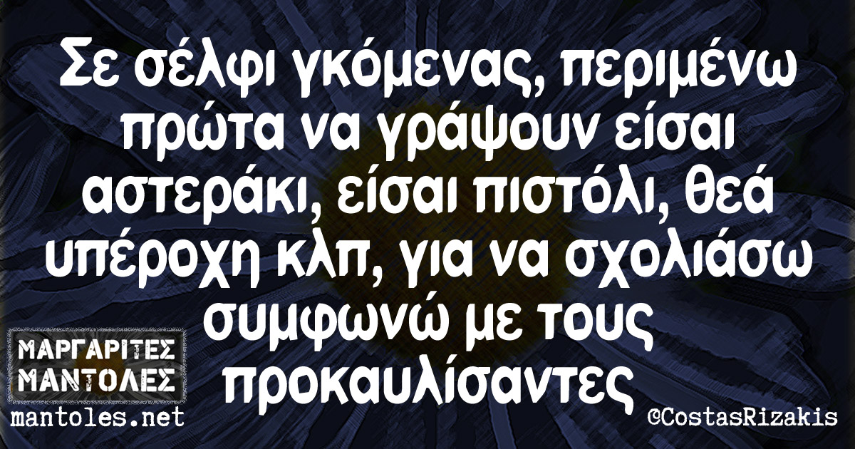 Σε σέλφι γκόμενας, περιμένω πρώτα να γράψουν είσαι αστεράκι, είσαι πιστόλι, θεά υπέροχη κτλ. για να σχολιάσω συμφωνώ με τους προκαυλίσαντες Σε σέλφι γκόμενας, περιμένω πρώτα να γράψουν είσαι αστεράκι, είσαι πιστόλι, θεά υπέροχη κτλ. για να σχολιάσω συμφωνώ με τους προκαυλίσαντες