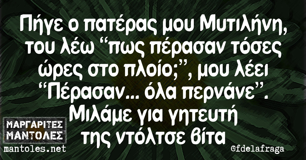 Πήγε ο πατέρας μου Μυτιλήνη, του λέω «πως πέρασαν τόσες ώρες στο πλοίο;», μου λέει «Πέρασαν…όλα περνάνε».Μιλάμε για γητευτή της ντόλτσε βίτα Πήγε ο πατέρας μου Μυτιλήνη, του λέω "πως πέρασαν τόσες ώρες στο πλοίο;", μου λέει "Πέρασαν...όλα περνάνε".Μιλάμε για γητευτή της ντόλτσε βίτα