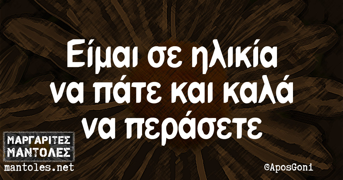 Είμαι σε ηλικία να πάτε και καλά να περάσετε Είμαι σε ηλικία να πάτε και καλά να περάσετε
