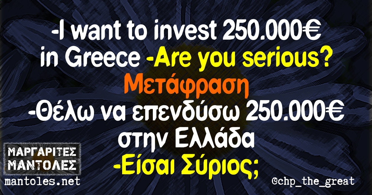 - I want to invest 250.000 € in Greece -Αre you serious? Μετάφραση: -Θέλω να επενδύσω 250.000€ στην Ελλάδα -Είσαι Σύριος;