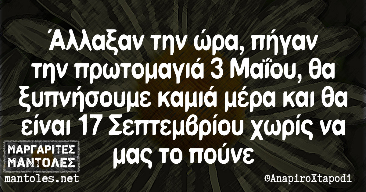 Άλλαξαν την ώρα, πήγαν την πρωτομαγιά 3 Μαΐου, θα ξυπνήσουμε καμιά μέρα και θα είναι 17 Σεπτεμβρίου χωρίς να μας το πούνε