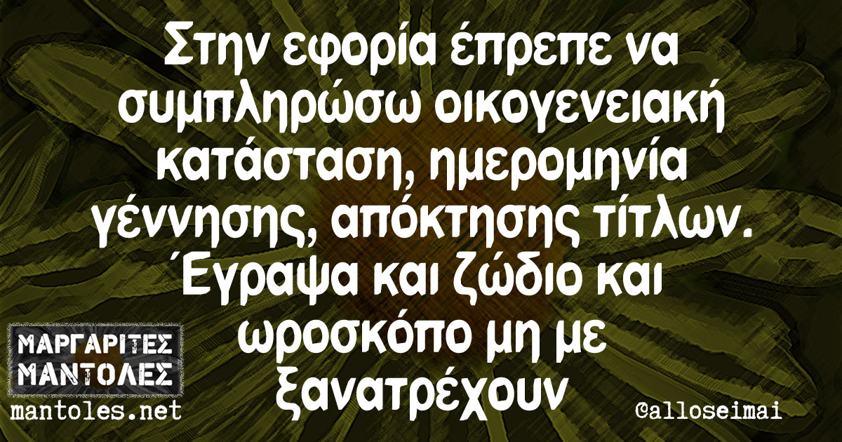 Στην εφορία έπρεπε να συμπληρώσω οικογενειακή κατάσταση, ημερομηνία γέννησης, απόκτησης τίτλων. Έγραψα και ζώδιο και ωροσκόπο μη με ξανατρέχουν