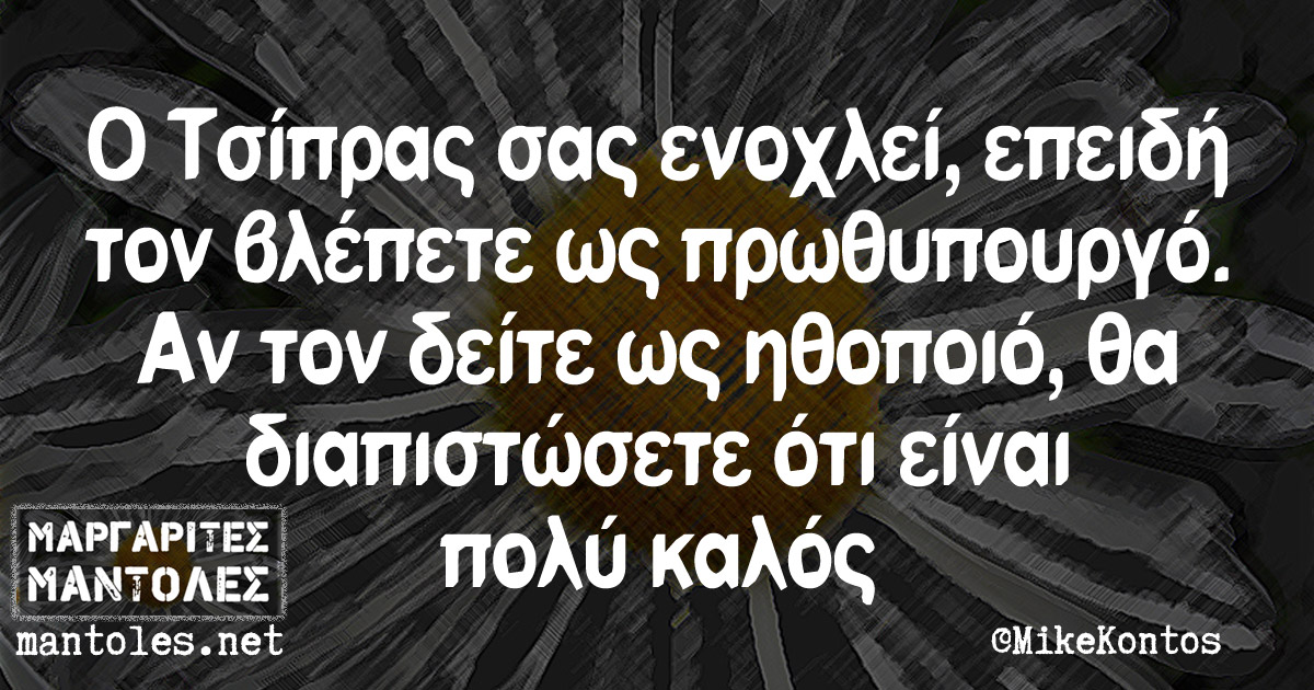 Ο Τσίπρας σας ενοχλεί, επειδή τον βλέπετε ως πρωθυπουργό. Αν τον δείτε ως ηθοποιό, θα διαπιστώσετε ότι είναι πολύ καλός