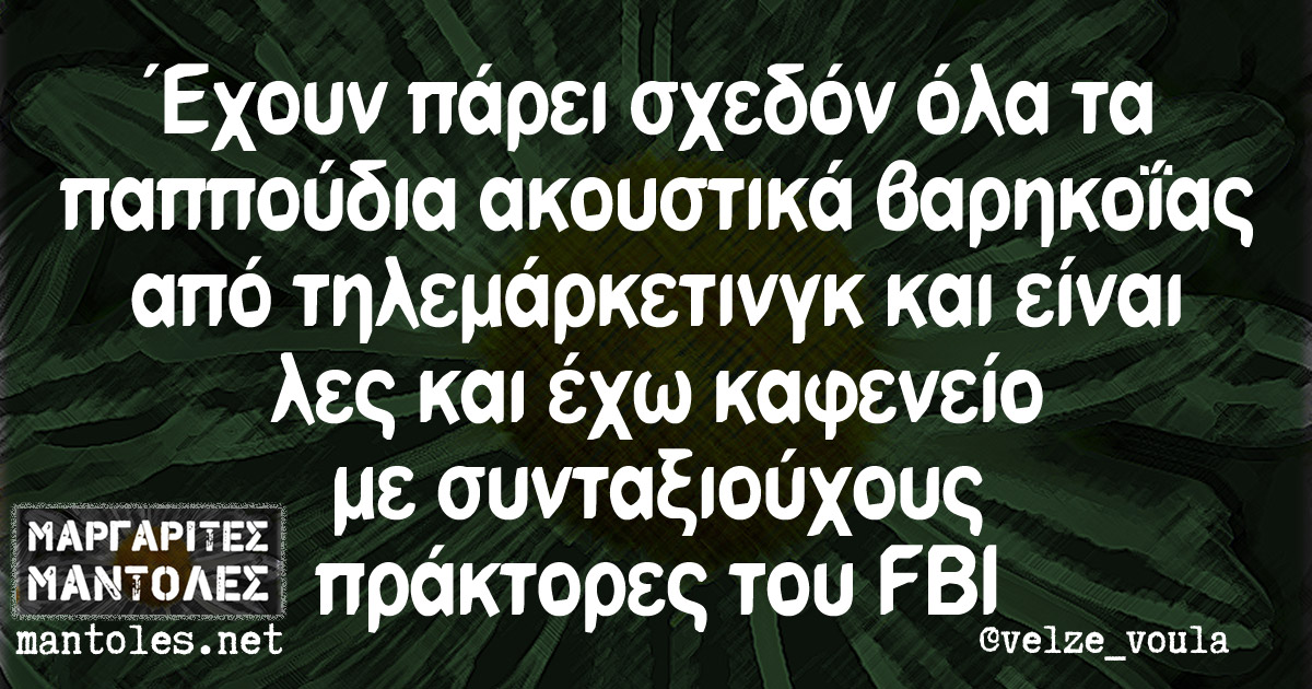 Έχουν πάρει σχεδόν όλα τα παππούδια ακουστικά βαρηκοΐας από τηλεμάρκετινγκ και είναι λες και έχω καφενείο με συνταξιούχους πράκτορες του FBI Έχουν πάρει σχεδόν όλα τα παππούδια ακουστικά βαρηκοΐας από τηλεμάρκετινγκ και είναι λες και έχω καφενείο με συνταξιούχους πράκτορες του FBI