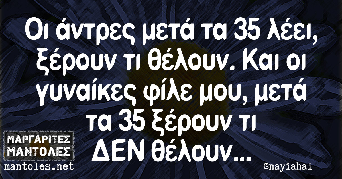 Οι άντρες μετά τα 35 λέει, ξέρουν τι θέλουν. Και οι γυναίκες φίλε μου, μετά τα 35 ξέρουν τι ΔΕΝ θέλουν… Οι άντρες μετά τα 35 λέει, ξέρουν τι θέλουν. Και οι γυναίκες φίλε μου, μετά τα 35 ξέρουν τι ΔΕΝ θέλουν...