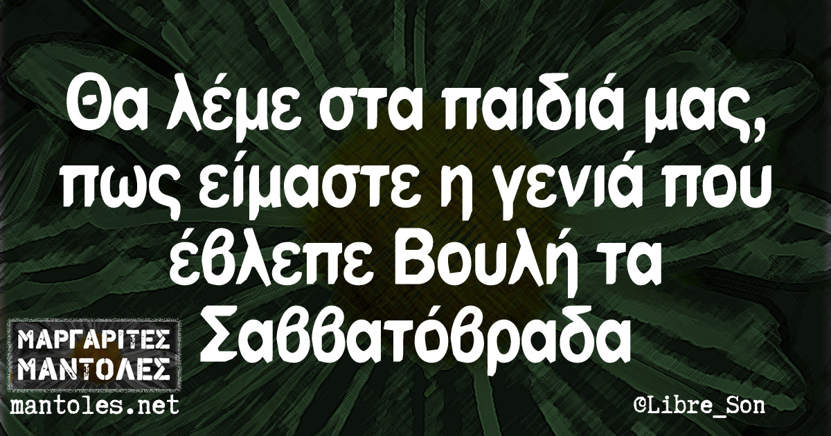 Θα λέμε στα παιδιά μας, πως είμαστε η γενιά που έβλεπε Βουλή τα Σαββατόβραδα Θα λέμε στα παιδιά μας, πως είμαστε η γενιά που έβλεπε Βουλή τα Σαββατόβραδα