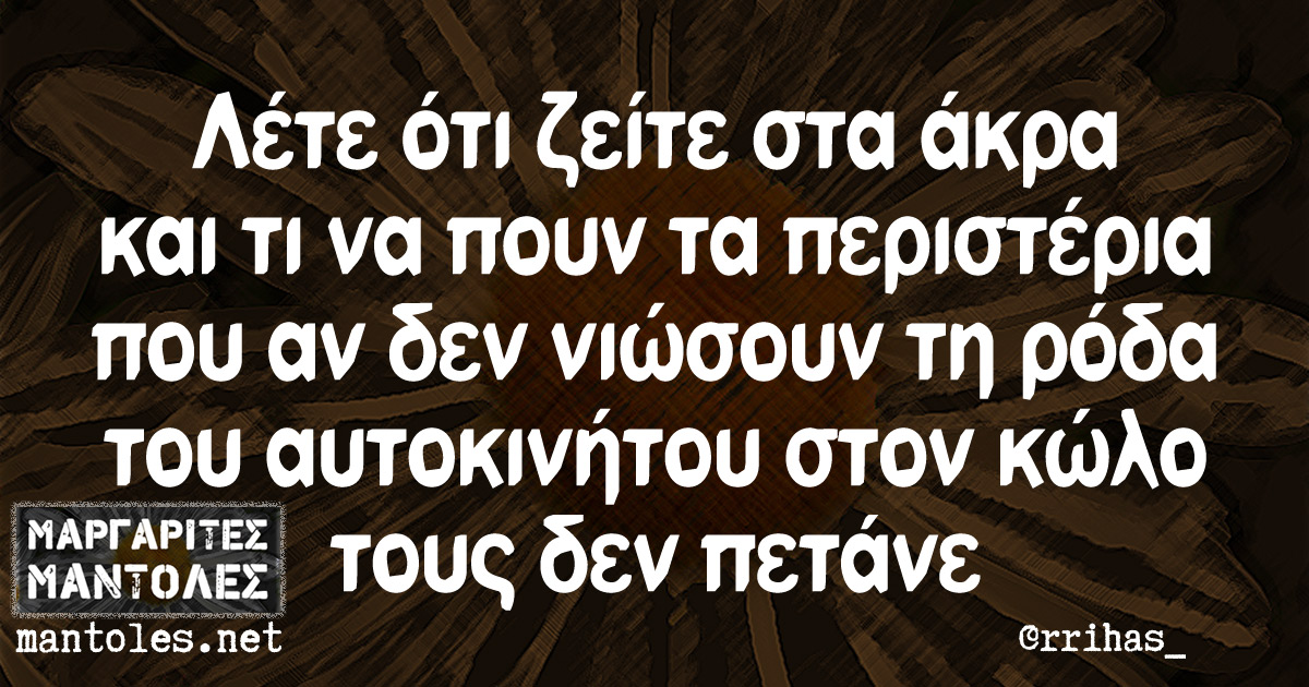 Λέτε ότι ζείτε στα άκρα και τι να πουν τα περιστέρια που αν δεν νιώσουν τη ρόδα του αυτοκινήτου στον κώλο τους δεν πετάνε