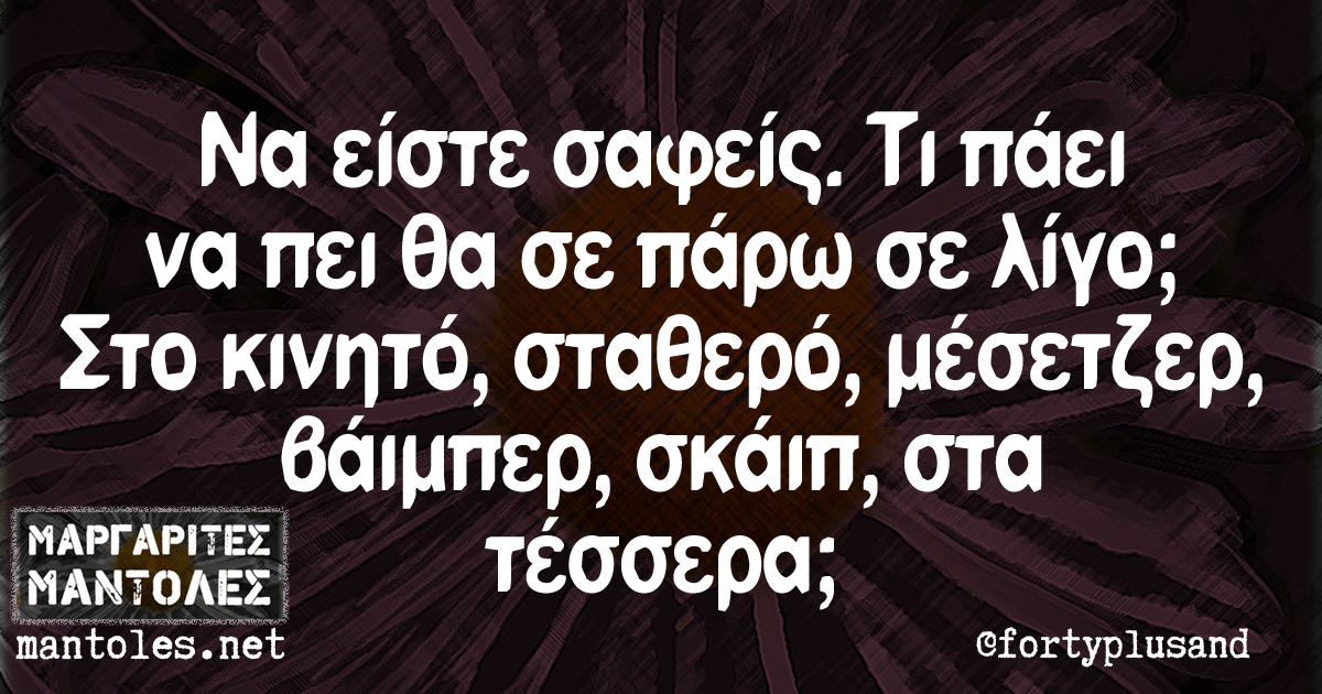 Να είστε σαφείς. Τι πάει να πει θα σε πάρω σε λίγο; Στο κινητό, σταθερό, μέσεντζερ, βάιμπερ, σκάιπ, στα τέσσερα; Να είστε σαφείς. Τι πάει να πει θα σε πάρω σε λίγο; Στο κινητό, σταθερό, μέσεντζερ, βάιμπερ, σκάιπ, στα τέσσερα;