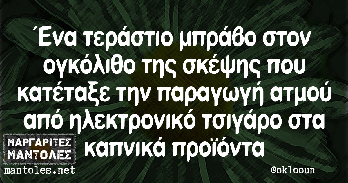 Ένα τεράστιο μπράβο στον ογκόλιθο της σκέψης που κατέταξε την παραγωγή ατμού από ηλεκτρονικό τσιγάρο στα καπνικά προϊόντα