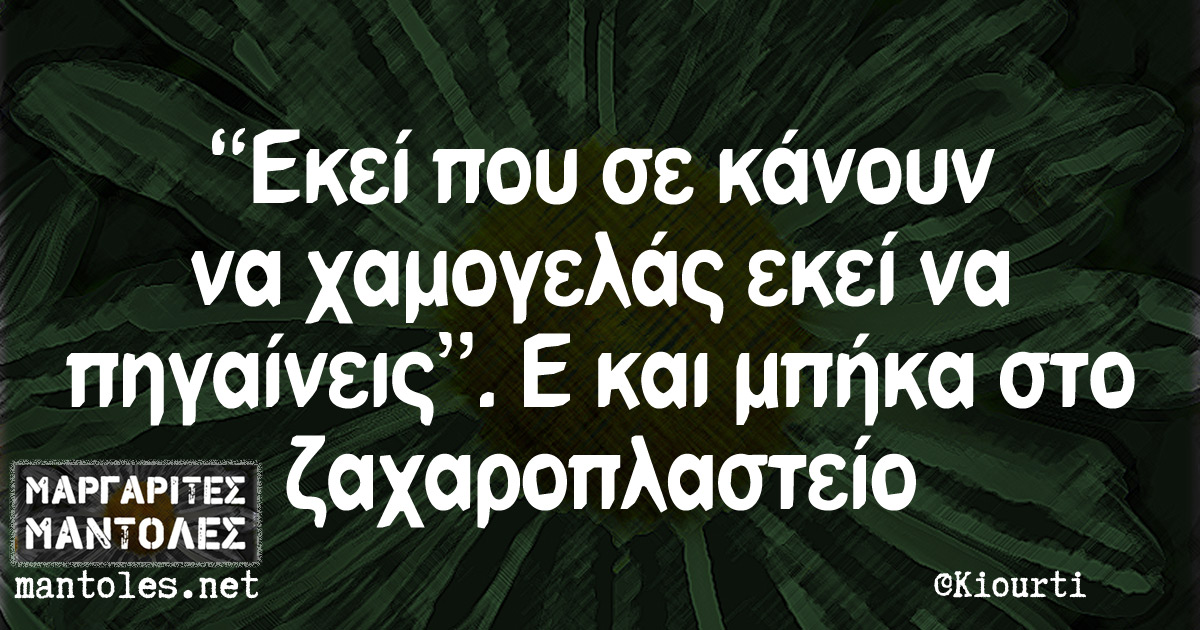 "Εκεί που σε κάνουν να χαμογελάς εκεί να πηγαίνεις". Ε και μπήκα στο ζαχαροπλαστείο