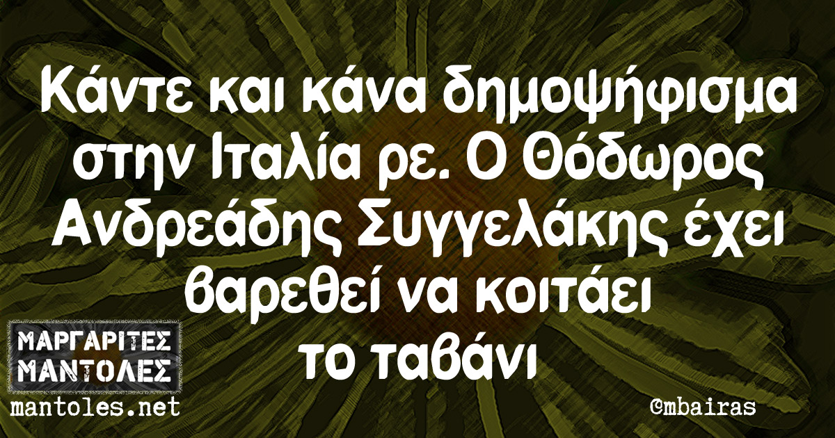 Κάντε και κάνα δημοψήφισμα στην Ιταλία ρε. Ο Θόδωρος Ανδρεάδης Συγγελάκης έχει βαρεθεί να κοιτάει το ταβάνι