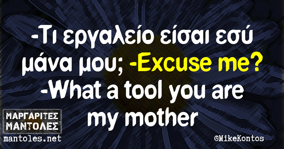 -Τι εργαλείο είσαι εσύ μάνα μου; -Excuse me? -What a tool you are my mother?