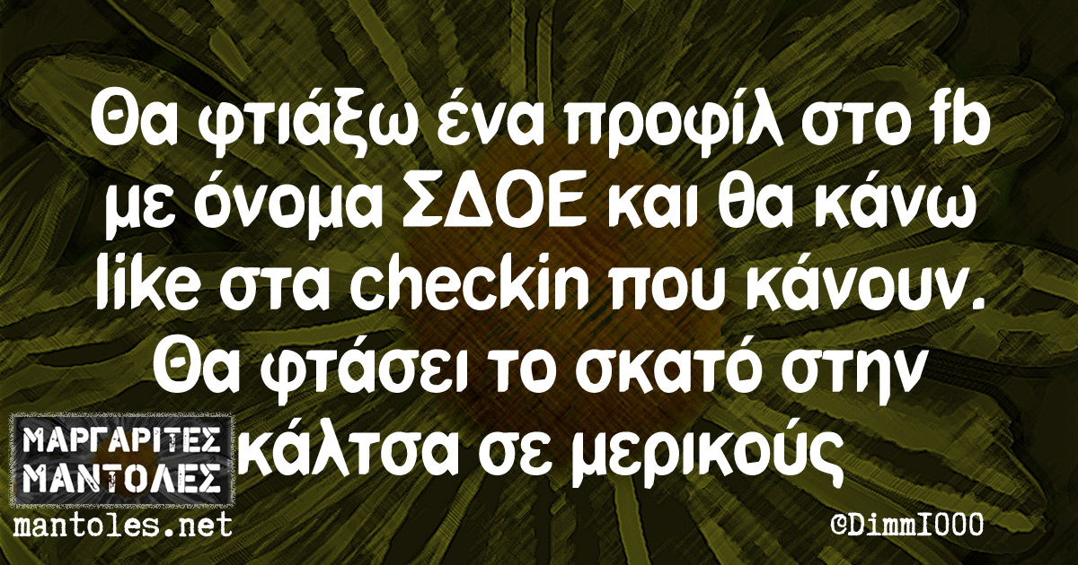 Θα φτιάξω ένα προφίλ στο fb με όνομα ΣΔΟΕ και θα κάνω like στα checkin που κάνουν. Θα φτάσει το σκατό στην κάλτσα σε μερικούς Θα φτιάξω ένα προφίλ στο fb με όνομα ΣΔΟΕ και θα κάνω like στα checkin που κάνουν. Θα φτάσει το σκατό στην κάλτσα σε μερικούς