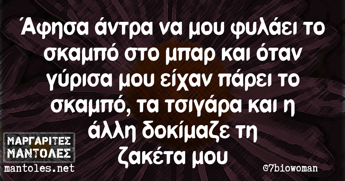 Άφησα άντρα να μου φυλάει το σκαμπό στο μπαρ και όταν γύρισα μου είχαν πάρει το σκαμπό, τα τσιγάρα και η άλλη δοκίμαζε τη ζακέτα μου Άφησα άντρα να μου φυλάει το σκαμπό στο μπαρ και όταν γύρισα μου είχαν πάρει το σκαμπό, τα τσιγάρα και η άλλη δοκίμαζε τη ζακέτα μου
