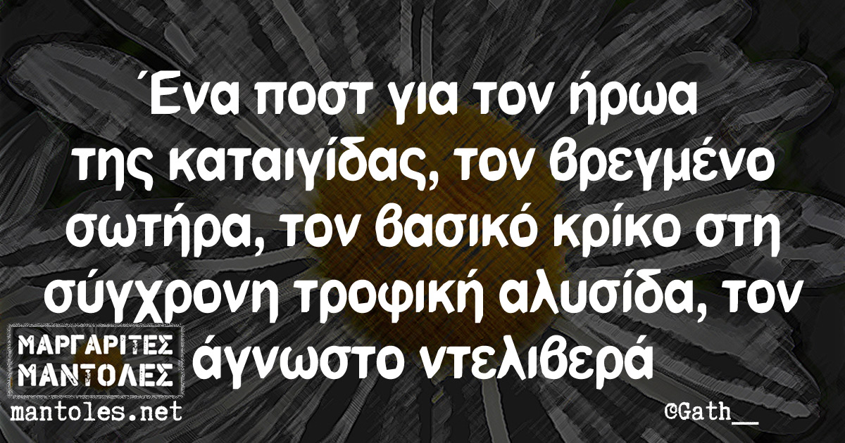 Ένα πόστ για την ήρωα της καταιγίδας, τον βρεγμένο σωτήρα, τον βασικό κρίκο στη σύγχρονη τροφική αλυσίδα, τον άγνωστο ντελιβερά